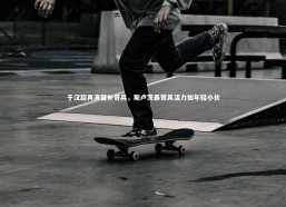 九游体育登录入口：于汉超再演替补奇兵，斯卢茨基赞其活力如年轻小伙