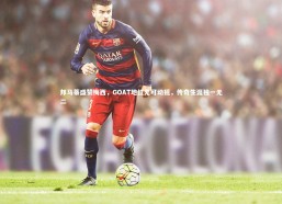 九游体育官网：邦马蒂盛赞梅西，GOAT地位无可动摇，传奇生涯独一无二