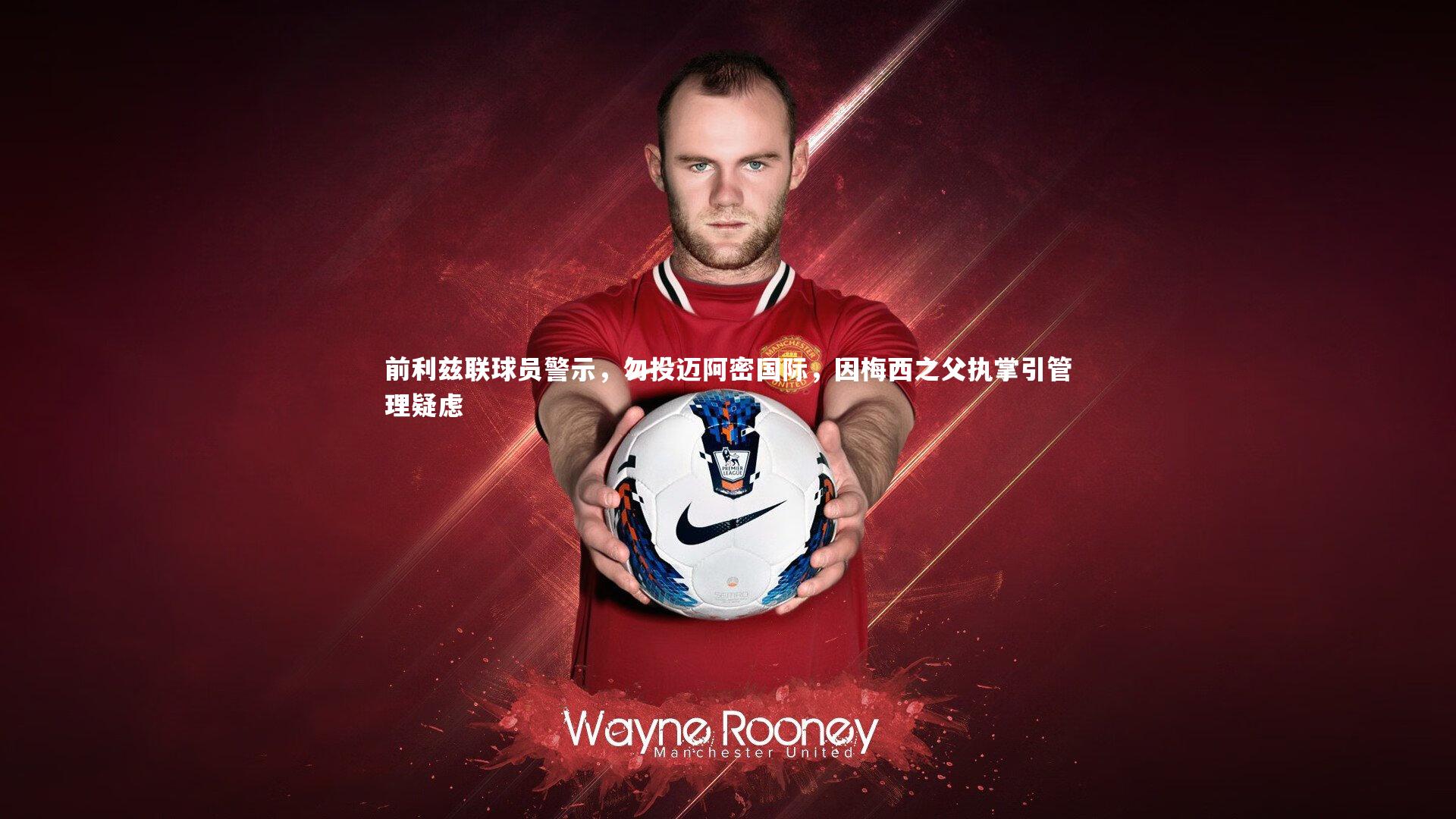 前利兹联球员警示，勿投迈阿密国际，因梅西之父执掌引管理疑虑