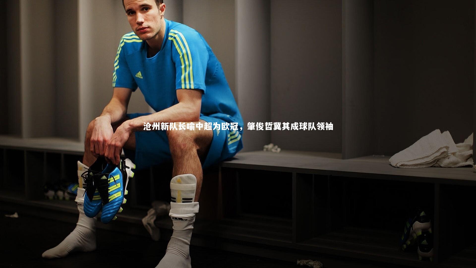 沧州新队长喻中超为欧冠,肇俊哲冀其成球队领袖